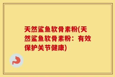 天然鲨鱼软骨素粉(天然鲨鱼软骨素粉：有效保护关节健康)
