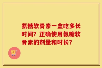 氨糖软骨素一盒吃多长时间？正确使用氨糖软骨素的剂量和时长？
