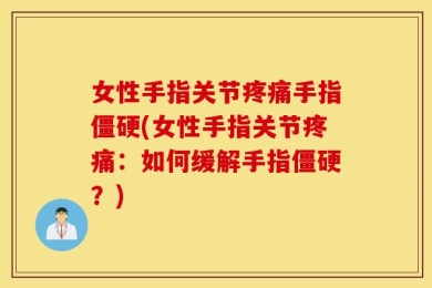 女性手指关节疼痛手指僵硬(女性手指关节疼痛：如何缓解手指僵硬？)