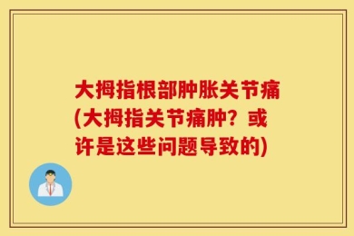 大拇指根部肿胀关节痛(大拇指关节痛肿？或许是这些问题导致的)