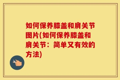 如何保养膝盖和肩关节图片(如何保养膝盖和肩关节：简单又有效的方法)
