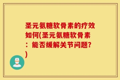 圣元氨糖软骨素的疗效如何(圣元氨糖软骨素：能否缓解关节问题？)