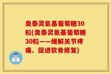奥泰灵氨基葡萄糖30粒(奥泰灵氨基葡萄糖30粒——缓解关节疼痛、促进软骨修复)