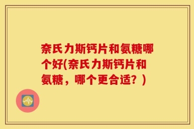 奈氏力斯钙片和氨糖哪个好(奈氏力斯钙片和氨糖，哪个更合适？)