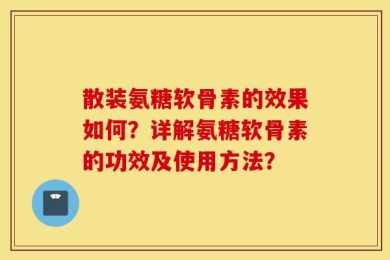 散装氨糖软骨素的效果如何？详解氨糖软骨素的功效及使用方法？