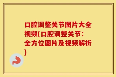 口腔调整关节图片大全视频(口腔调整关节：全方位图片及视频解析)