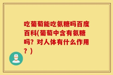 吃葡萄能吃氨糖吗百度百科(葡萄中含有氨糖吗？对人体有什么作用？)