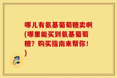 哪儿有氨基葡萄糖卖啊(哪里能买到氨基葡萄糖？购买指南来帮你！)