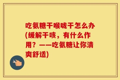 吃氨糖干喉咙干怎么办(缓解干咳，有什么作用？——吃氨糖让你清爽舒适)