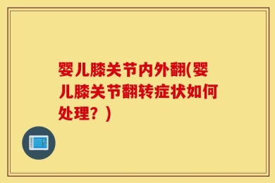 婴儿膝关节内外翻(婴儿膝关节翻转症状如何处理？)