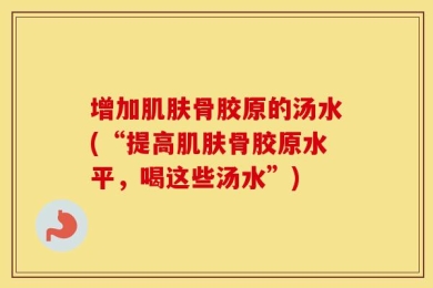 增加肌肤骨胶原的汤水(“提高肌肤骨胶原水平，喝这些汤水”)