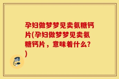 孕妇做梦梦见卖氨糖钙片(孕妇做梦梦见卖氨糖钙片，意味着什么？)