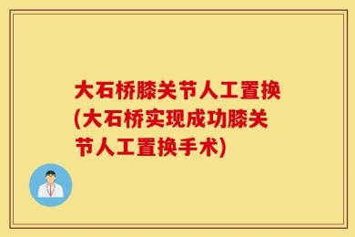 大石桥膝关节人工置换(大石桥实现成功膝关节人工置换手术)