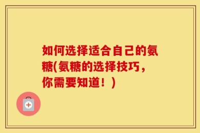 如何选择适合自己的氨糖(氨糖的选择技巧，你需要知道！)