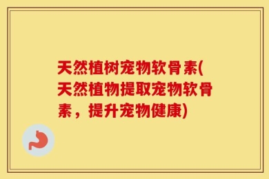 天然植树宠物软骨素(天然植物提取宠物软骨素，提升宠物健康)