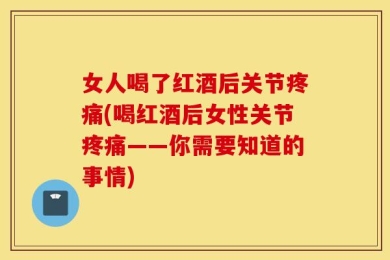 女人喝了红酒后关节疼痛(喝红酒后女性关节疼痛——你需要知道的事情)