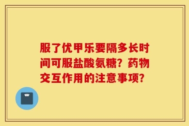 服了优甲乐要隔多长时间可服盐酸氨糖？药物交互作用的注意事项？