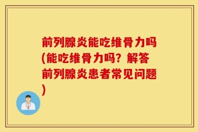 前列腺炎能吃维骨力吗(能吃维骨力吗？解答前列腺炎患者常见问题)