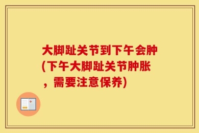 大脚趾关节到下午会肿(下午大脚趾关节肿胀，需要注意保养)