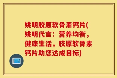 姚明胶原软骨素钙片(姚明代言：营养均衡，健康生活，胶原软骨素钙片助您达成目标)