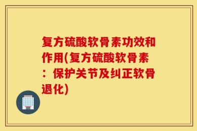 复方硫酸软骨素功效和作用(复方硫酸软骨素：保护关节及纠正软骨退化)