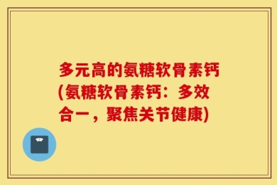 多元高的氨糖软骨素钙(氨糖软骨素钙：多效合一，聚焦关节健康)