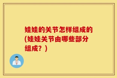 娃娃的关节怎样组成的(娃娃关节由哪些部分组成？)