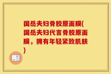 国岳夫妇骨胶原面膜(国岳夫妇代言骨胶原面膜，拥有年轻紧致肌肤)