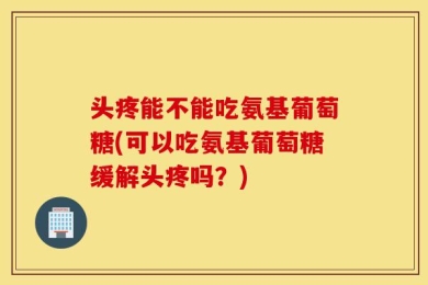 头疼能不能吃氨基葡萄糖(可以吃氨基葡萄糖缓解头疼吗？)