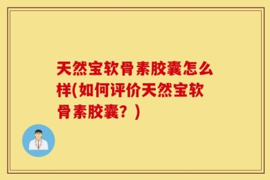 天然宝软骨素胶囊怎么样(如何评价天然宝软骨素胶囊？)