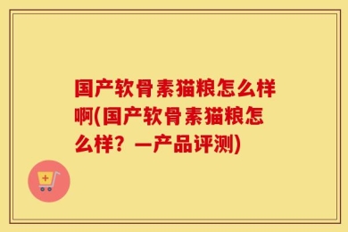 国产软骨素猫粮怎么样啊(国产软骨素猫粮怎么样？—产品评测)