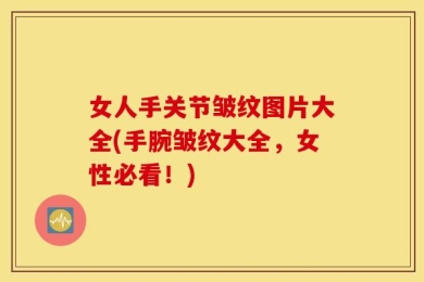 女人手关节皱纹图片大全(手腕皱纹大全，女性必看！)