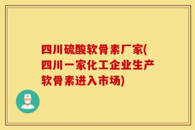 四川硫酸软骨素厂家(四川一家化工企业生产软骨素进入市场)