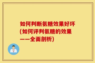 如何判断氨糖效果好坏(如何评判氨糖的效果——全面剖析)