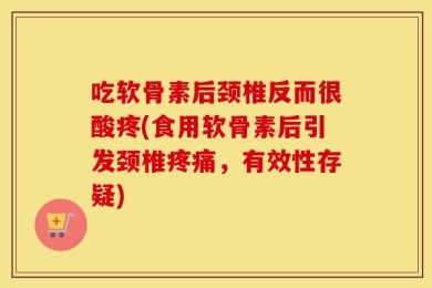 吃软骨素后颈椎反而很酸疼(食用软骨素后引发颈椎疼痛，有效性存疑)
