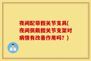 夜间配带髋关节支具(夜间佩戴髋关节支架对病情有改善作用吗？)