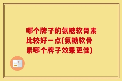 哪个牌子的氨糖软骨素比较好一点(氨糖软骨素哪个牌子效果更佳)