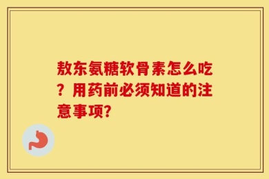 敖东氨糖软骨素怎么吃？用药前必须知道的注意事项？