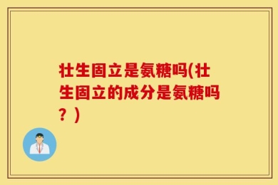 壮生固立是氨糖吗(壮生固立的成分是氨糖吗？)