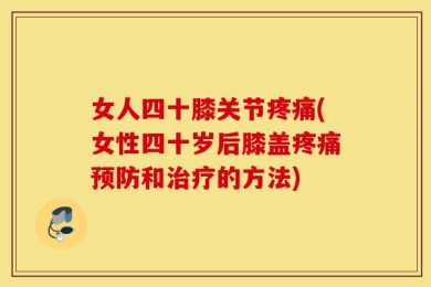 女人四十膝关节疼痛(女性四十岁后膝盖疼痛预防和治疗的方法)
