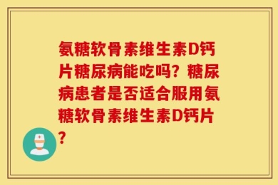 氨糖软骨素维生素D钙片糖尿病能吃吗？糖尿病患者是否适合服用氨糖软骨素维生素D钙片？