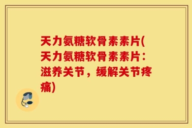 天力氨糖软骨素素片(天力氨糖软骨素素片：滋养关节，缓解关节疼痛)