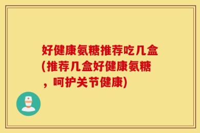 好健康氨糖推荐吃几盒(推荐几盒好健康氨糖，呵护关节健康)