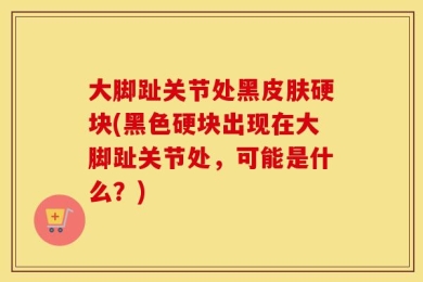 大脚趾关节处黑皮肤硬块(黑色硬块出现在大脚趾关节处，可能是什么？)
