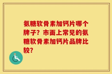 氨糖软骨素加钙片哪个牌子？市面上常见的氨糖软骨素加钙片品牌比较？