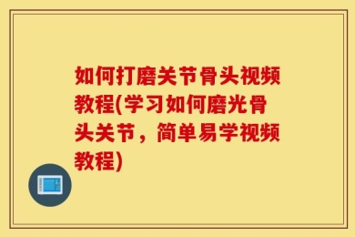 如何打磨关节骨头视频教程(学习如何磨光骨头关节，简单易学视频教程)