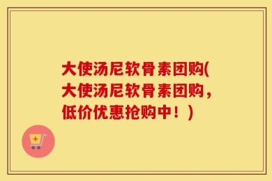 大使汤尼软骨素团购(大使汤尼软骨素团购，低价优惠抢购中！)