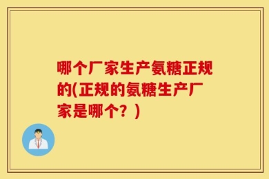 哪个厂家生产氨糖正规的(正规的氨糖生产厂家是哪个？)