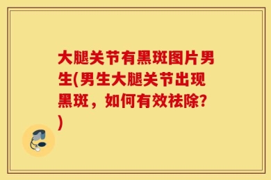 大腿关节有黑斑图片男生(男生大腿关节出现黑斑，如何有效祛除？)