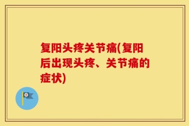 复阳头疼关节痛(复阳后出现头疼、关节痛的症状)